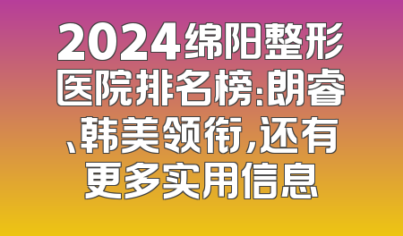 2024绵阳整形医院排名榜：朗睿、韩美领衔，还有更多实用信息