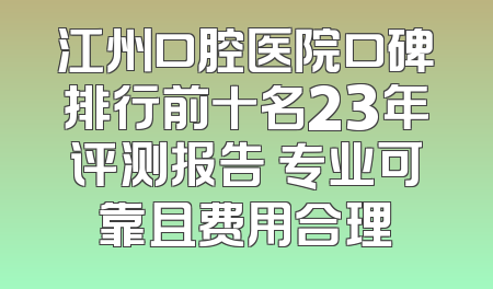 江州口腔医院口碑排行前十名23年评测报告 专业可靠且费用合理