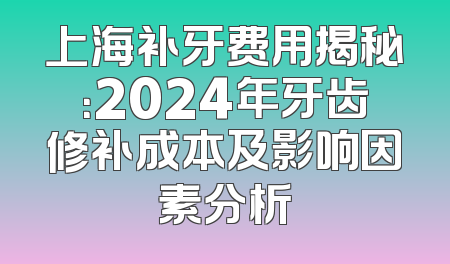 上海补牙费用揭秘：2024年牙齿修补成本及影响因素分析