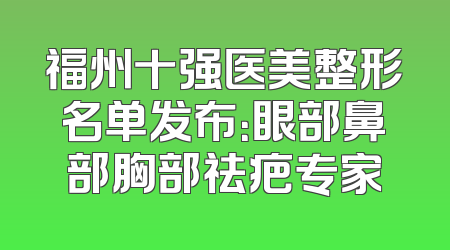 福州十强医美整形名单发布：眼部鼻部胸部祛疤专家