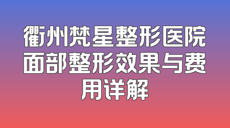 衢州梵星整形医院面部整形效果与费用详解