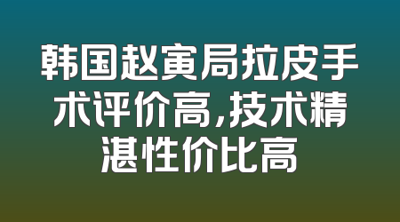 韩国赵寅局拉皮手术评价高，技术精湛性价比高