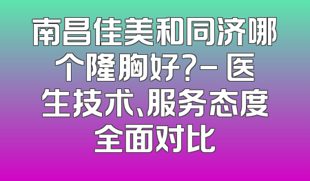 南昌佳美和同济哪个隆胸好？- 医生技术、服务态度全面对比
