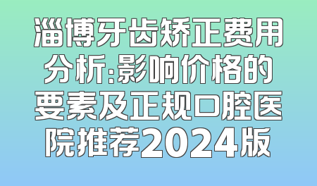 淄博牙齿矫正费用分析：影响价格的要素及正规口腔医院推荐2024版