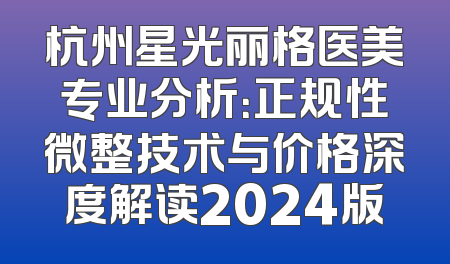 杭州星光丽格医美专业分析：正规性微整技术与价格深度解读2024版