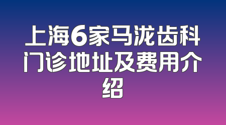 上海6家马泷齿科门诊地址及费用介绍