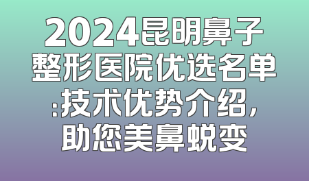 2024昆明鼻子整形医院优选名单：技术优势介绍，助您美鼻蜕变