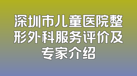 深圳市儿童医院整形外科服务评价及专家介绍