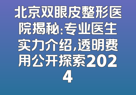北京双眼皮整形医院揭秘：专业医生实力介绍，透明费用公开探索2024