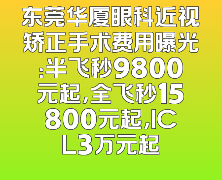 东莞华厦眼科近视矫正手术费用曝光：半飞秒9800元起，全飞秒15800元起，ICL3万元起