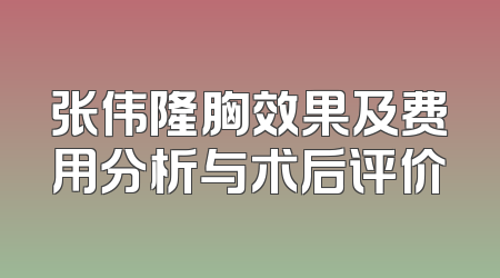 张伟隆胸效果及费用分析与术后评价