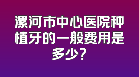 漯河市中心医院种植牙的一般费用是多少？