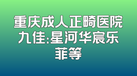重庆成人正畸医院九佳：星河华宸乐菲等