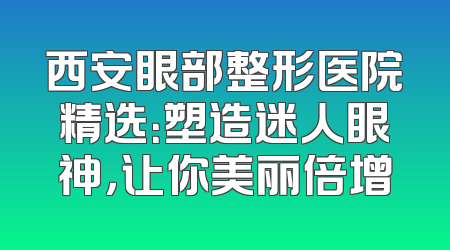 西安眼部整形医院精选：塑造迷人眼神，让你美丽倍增