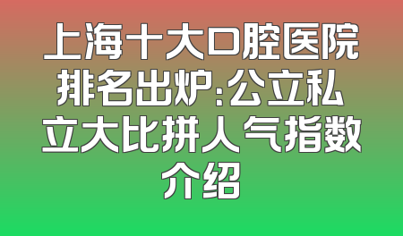 上海十大口腔医院排名出炉：公立私立大比拼人气指数介绍