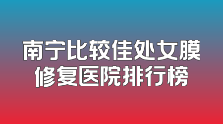南宁比较佳处女膜修复医院排行榜