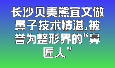 长沙贝美熊宜文做鼻子技术精湛，被誉为整形界的“鼻匠人”