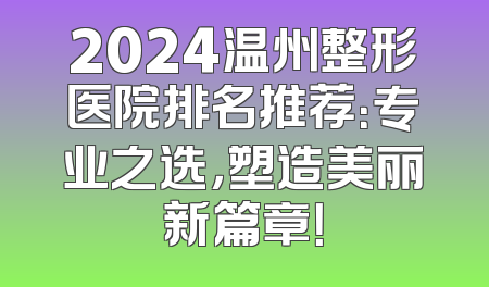 2024温州整形医院排名推荐：专业之选，塑造美丽新篇章！