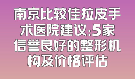 南京比较佳拉皮手术医院建议：5家信誉良好的整形机构及价格评估