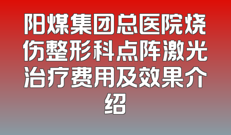 阳煤集团总医院烧伤整形科点阵激光治疗费用及效果介绍