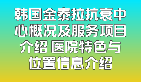 韩国金泰拉抗衰中心概况及服务项目介绍 医院特色与位置信息介绍
