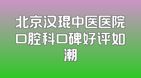 北京汉琨中医医院口腔科口碑好评如潮