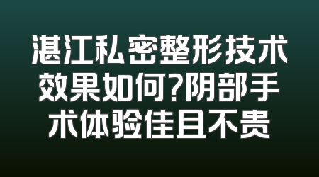 湛江私密整形技术效果如何？阴部手术体验佳且不贵