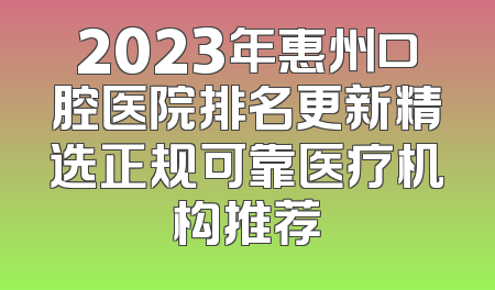 2023年惠州口腔医院排名更新精选正规可靠医疗机构推荐