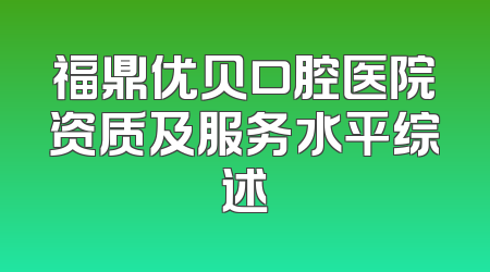 福鼎优贝口腔医院资质及服务水平综述