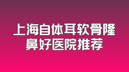 上海自体耳软骨隆鼻好医院推荐