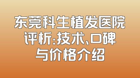 东莞科生植发医院评析：技术、口碑与价格介绍