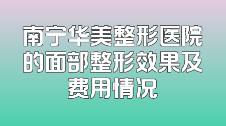 南宁华美整形医院的面部整形效果及费用情况