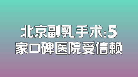 北京副乳手术：5家口碑医院受信赖