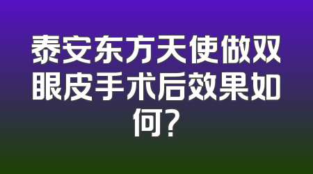 泰安东方天使做双眼皮手术后效果如何？