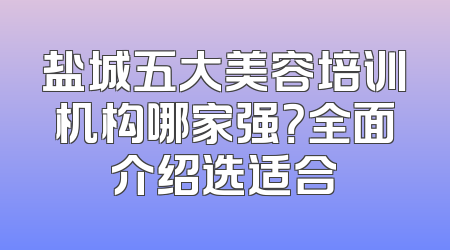 盐城五大美容培训机构哪家强？全面介绍选适合