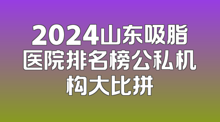 2024山东吸脂医院排名榜公私机构大比拼