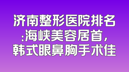 济南整形医院排名：海峡美容居首，韩式眼鼻胸手术佳