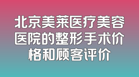 北京美莱医疗美容医院的整形手术价格和顾客评价