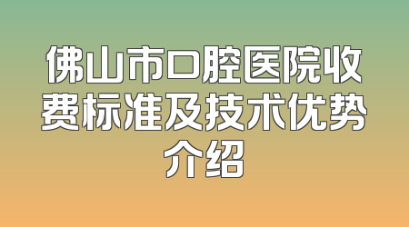 佛山市口腔医院收费标准及技术优势介绍