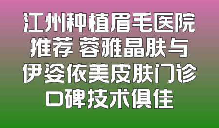 江州种植眉毛医院推荐 蓉雅晶肤与伊姿依美皮肤门诊口碑技术俱佳