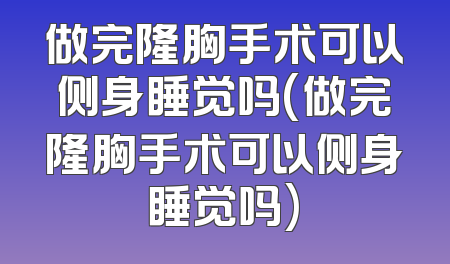 做完隆胸手术可以侧身睡觉吗(做完隆胸手术可以侧身睡觉吗)