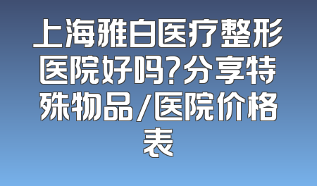 上海雅白医疗整形医院好吗？分享特殊物品/医院价格表