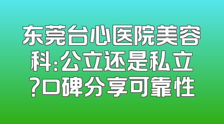 东莞台心医院美容科：公立还是私立？口碑分享可靠性