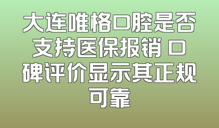 大连唯格口腔是否支持医保报销 口碑评价显示其正规可靠