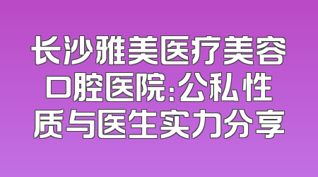 长沙雅美医疗美容口腔医院：公私性质与医生实力分享