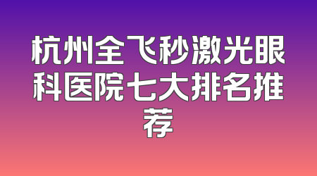 杭州全飞秒激光眼科医院七大排名推荐
