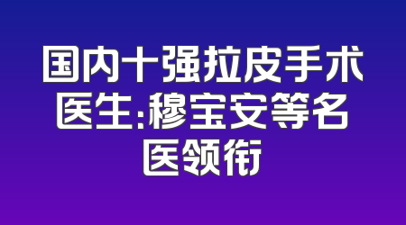 国内十强拉皮手术医生：穆宝安等名医领衔
