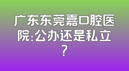 广东东莞嘉口腔医院：公办还是私立？