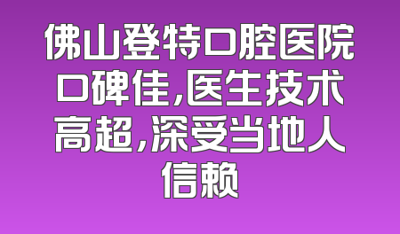佛山登特口腔医院口碑佳，医生技术高超，深受当地人信赖