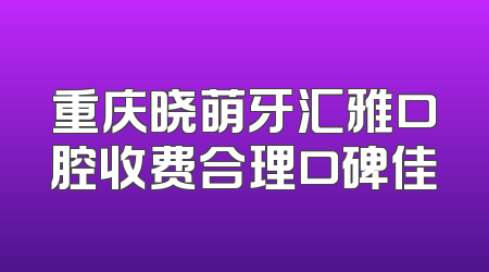 重庆晓萌牙汇雅口腔收费合理口碑佳